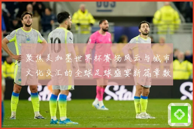 聚焦美加墨世界杯赛场风云与城市文化交汇的全球足球盛宴新篇章数据研判：最新赛事动态与深度分析