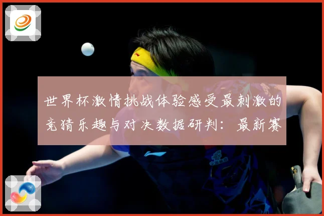 世界杯激情挑战体验感受最刺激的竞猜乐趣与对决数据研判：最新赛事动态与深度分析