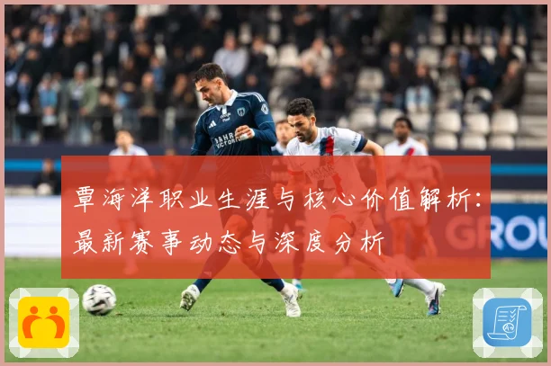 覃海洋职业生涯与核心价值解析：最新赛事动态与深度分析