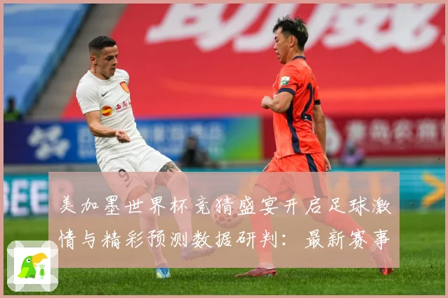 美加墨世界杯竞猜盛宴开启足球激情与精彩预测数据研判：最新赛事动态与深度分析