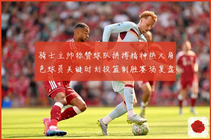 骑士主帅称赞球队拼搏精神热火角色球员关键时刻投篮制胜赛场复盘：最新赛事动态与深度分析
