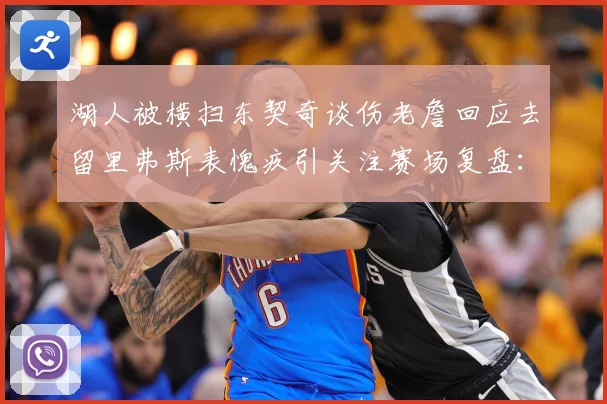 湖人被横扫东契奇谈伤老詹回应去留里弗斯表愧疚引关注赛场复盘：最新赛事动态与深度分析
