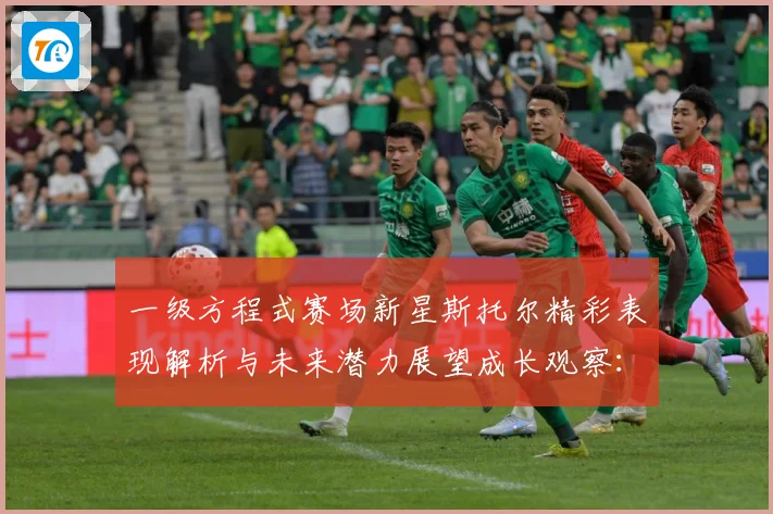 一级方程式赛场新星斯托尔精彩表现解析与未来潜力展望成长观察：最新赛事动态与深度分析
