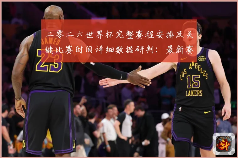 二零二六世界杯完整赛程安排及关键比赛时间详细数据研判：最新赛事动态与深度分析
