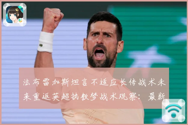 法布雷加斯坦言不适应长传战术未来重返英超执教梦战术观察：最新赛事动态与深度分析