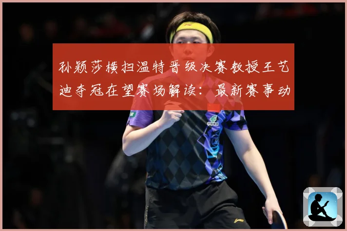 孙颖莎横扫温特晋级决赛教授王艺迪夺冠在望赛场解读：最新赛事动态与深度分析