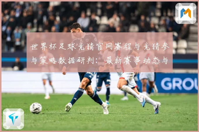 世界杯足球竞猜官网赛程与竞猜参与策略数据研判：最新赛事动态与深度分析