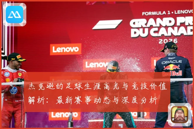 杰克逊的足球生涯高光与竞技价值解析：最新赛事动态与深度分析