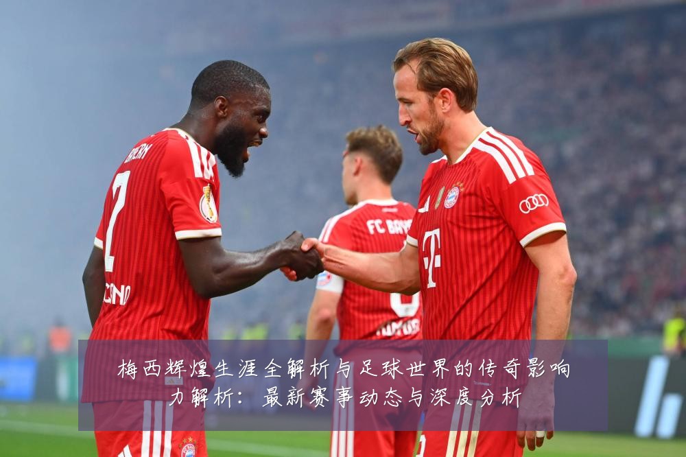 梅西辉煌生涯全解析与足球世界的传奇影响力解析：最新赛事动态与深度分析