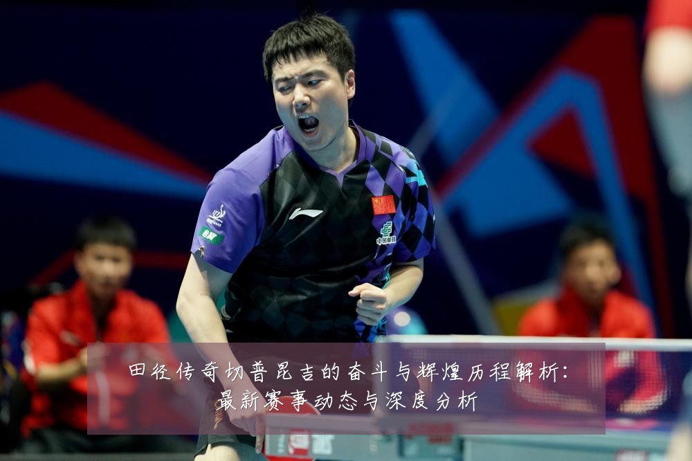 田径传奇切普昆吉的奋斗与辉煌历程解析：最新赛事动态与深度分析