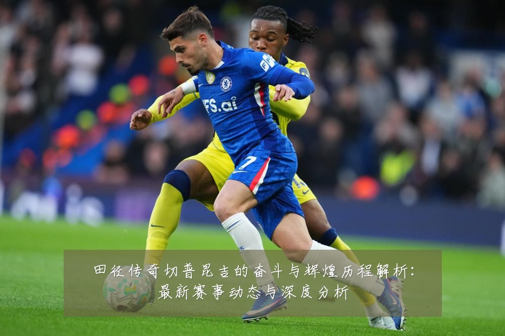 田径传奇切普昆吉的奋斗与辉煌历程解析：最新赛事动态与深度分析