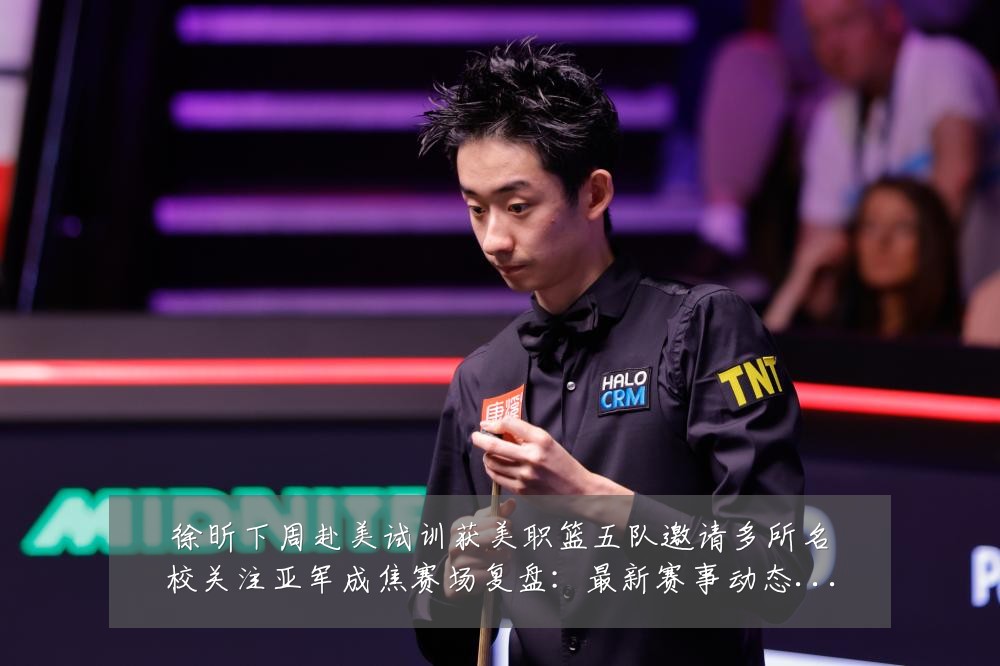 徐昕下周赴美试训获美职篮五队邀请多所名校关注亚军成焦赛场复盘：最新赛事动态与深度分析