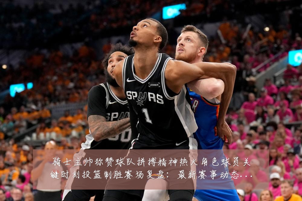 骑士主帅称赞球队拼搏精神热火角色球员关键时刻投篮制胜赛场复盘：最新赛事动态与深度分析