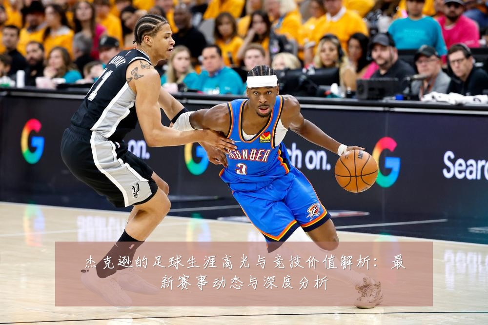 杰克逊的足球生涯高光与竞技价值解析：最新赛事动态与深度分析