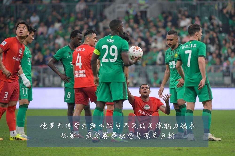 德罗巴传奇生涯回顾与不灭的足球魅力战术观察：最新赛事动态与深度分析