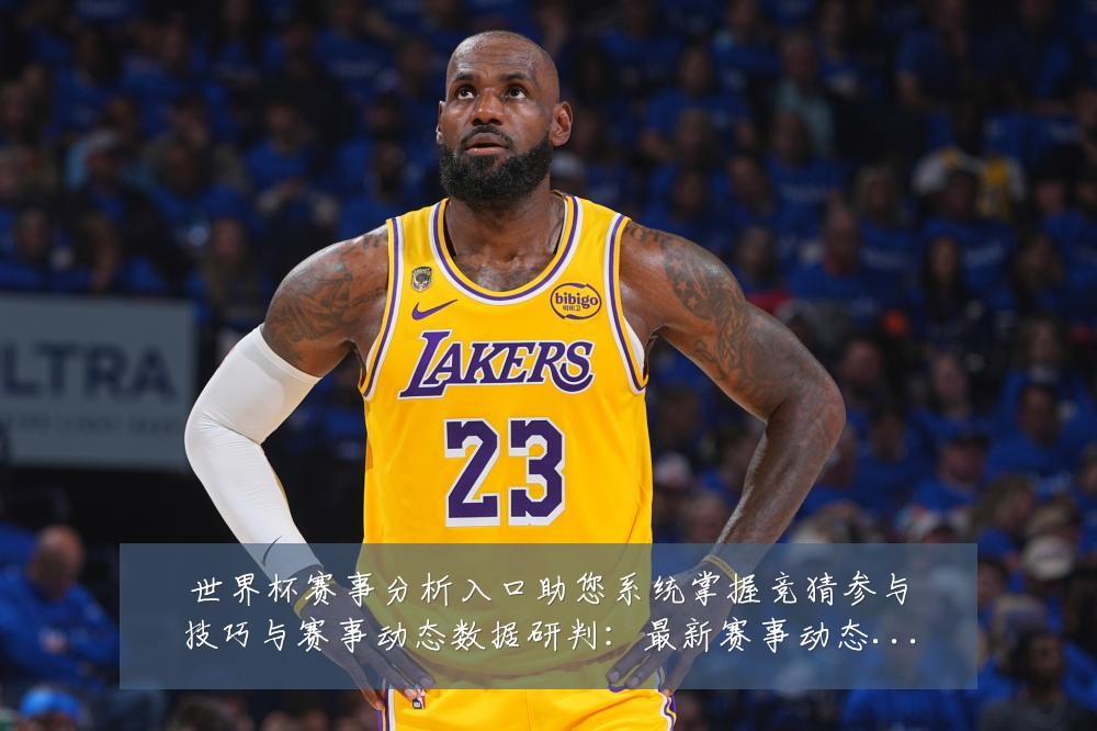 世界杯赛事分析入口助您系统掌握竞猜参与技巧与赛事动态数据研判：最新赛事动态与深度分析