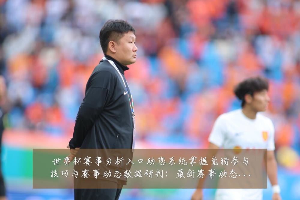 世界杯赛事分析入口助您系统掌握竞猜参与技巧与赛事动态数据研判：最新赛事动态与深度分析