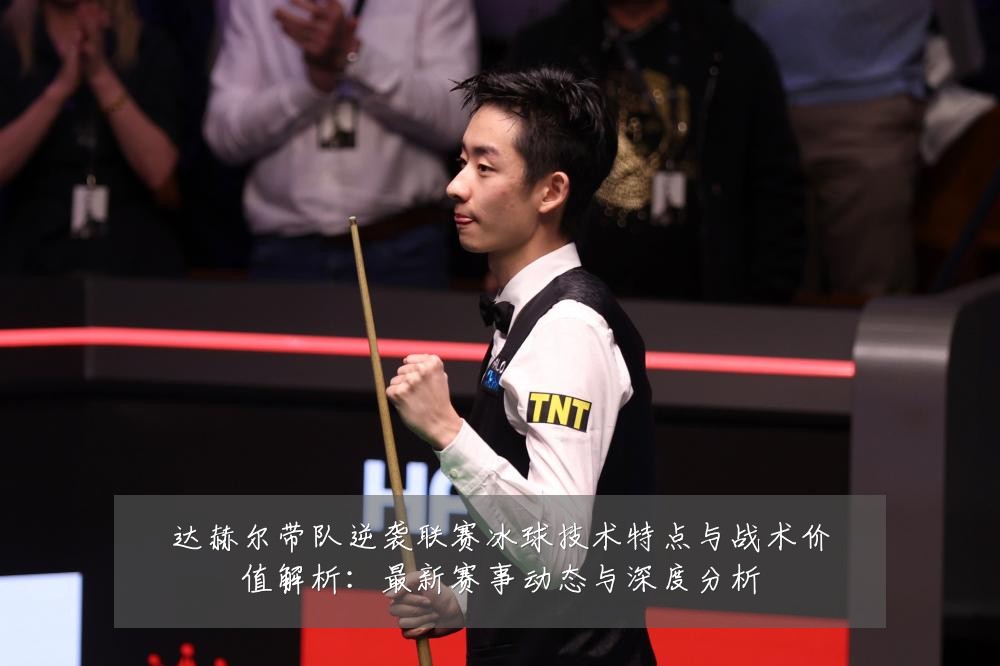 达赫尔带队逆袭联赛冰球技术特点与战术价值解析：最新赛事动态与深度分析