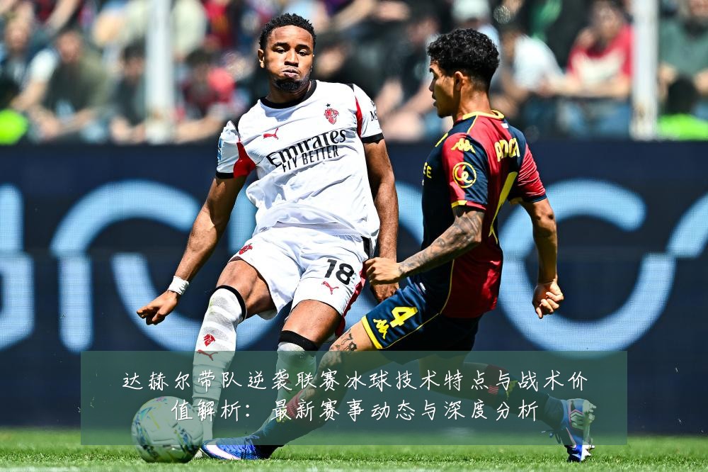 达赫尔带队逆袭联赛冰球技术特点与战术价值解析：最新赛事动态与深度分析