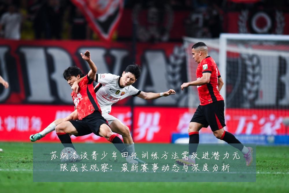 苏炳添谈青少年田径训练方法需改进潜力无限成长观察：最新赛事动态与深度分析